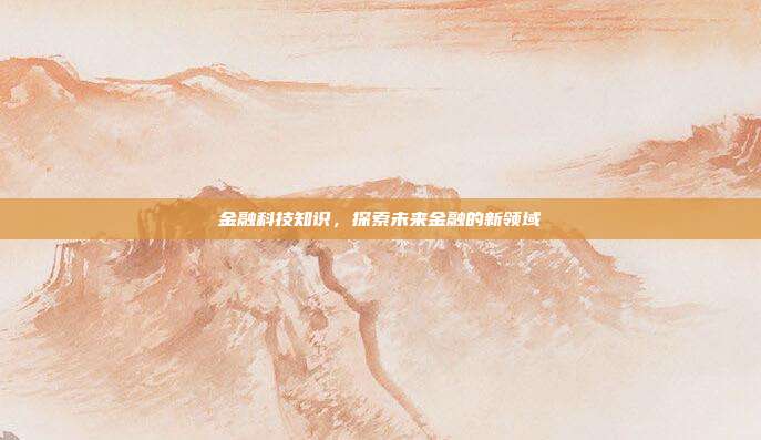 金融科技知识，探索未来金融的新领域