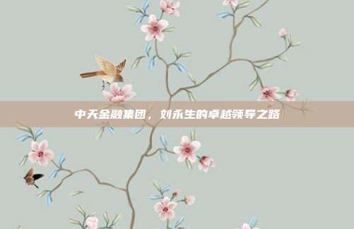 中天金融集团，刘永生的卓越领导之路