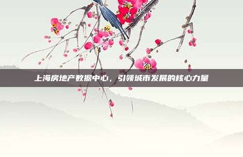 上海房地产数据中心，引领城市发展的核心力量