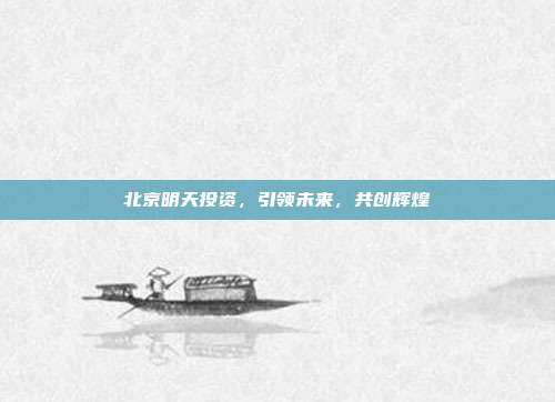北京明天投资，引领未来，共创辉煌