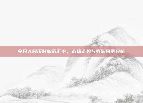 今日人民币对加币汇率，市场走势与影响因素分析