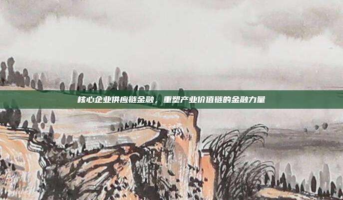 核心企业供应链金融，重塑产业价值链的金融力量