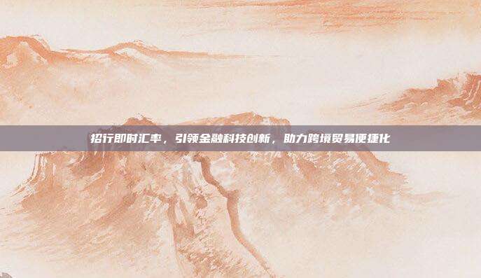 招行即时汇率，引领金融科技创新，助力跨境贸易便捷化