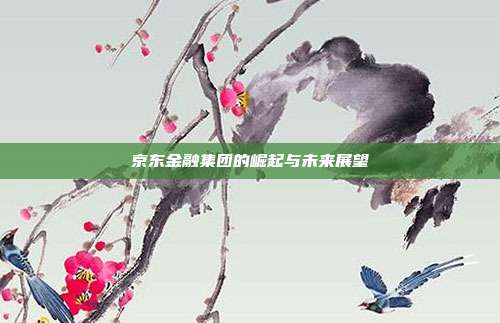京东金融集团的崛起与未来展望
