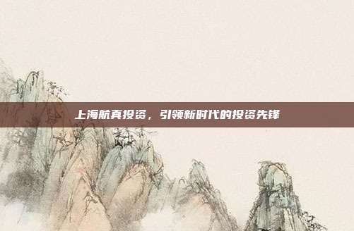 上海航真投资，引领新时代的投资先锋