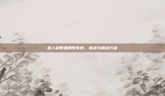 宜人贷数据抓取失败，挑战与解决方案