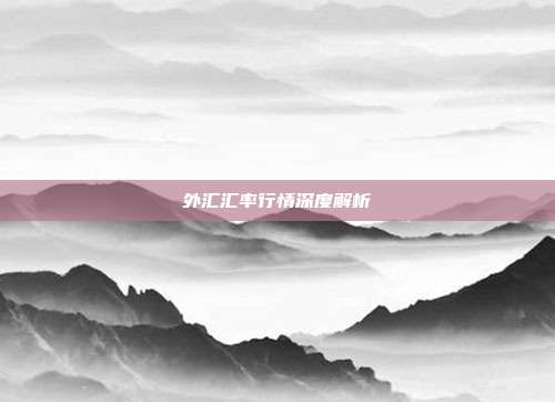 外汇汇率行情深度解析