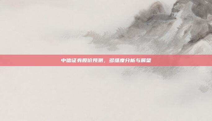 中信证券股价预测，多维度分析与展望