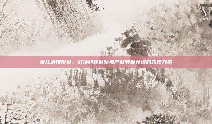 张江科技投资，引领科技创新与产业转型升级的先锋力量