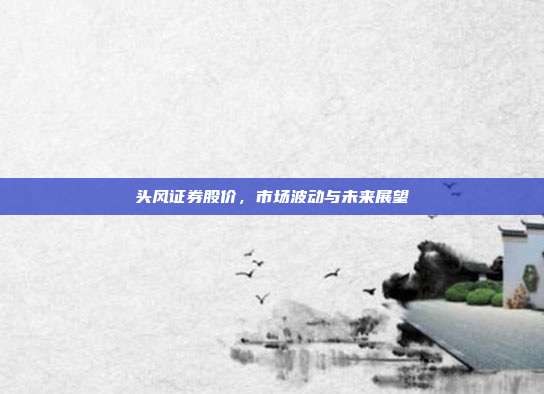 头风证券股价，市场波动与未来展望