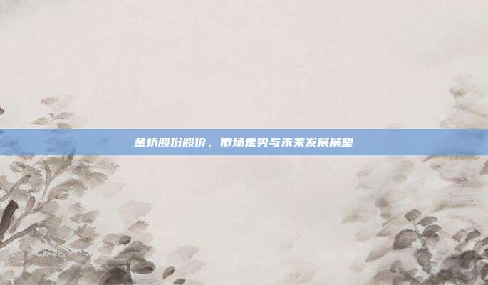 金桥股份股价，市场走势与未来发展展望