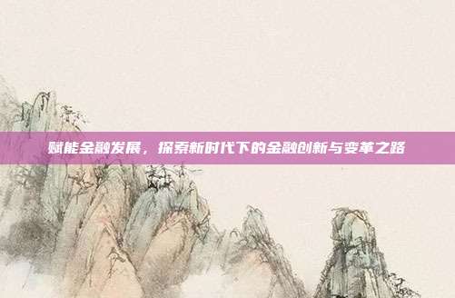 赋能金融发展，探索新时代下的金融创新与变革之路