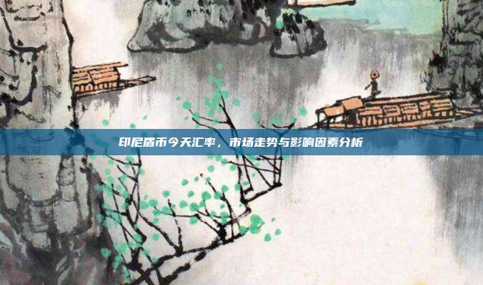 印尼盾币今天汇率，市场走势与影响因素分析