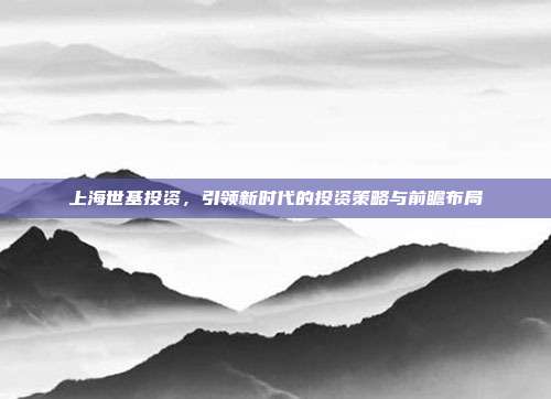 上海世基投资，引领新时代的投资策略与前瞻布局