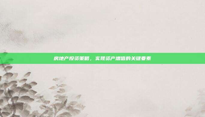 房地产投资策略，实现资产增值的关键要素
