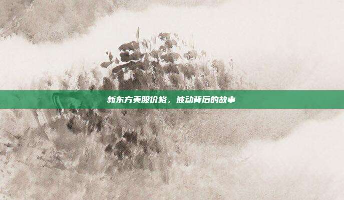 新东方美股价格，波动背后的故事