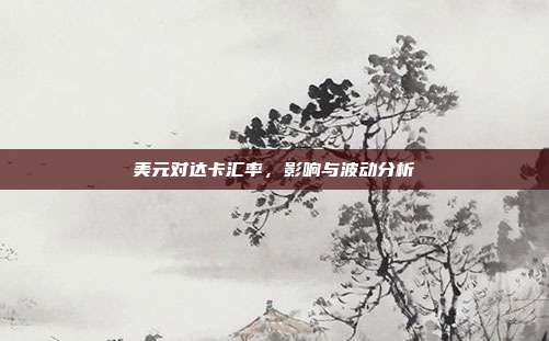 美元对达卡汇率，影响与波动分析