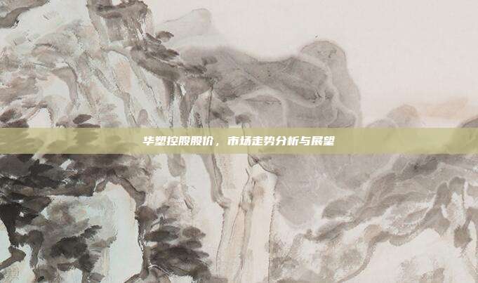 华塑控股股价，市场走势分析与展望