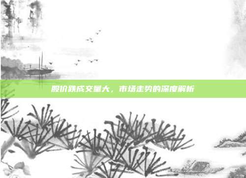 股价跌成交量大，市场走势的深度解析
