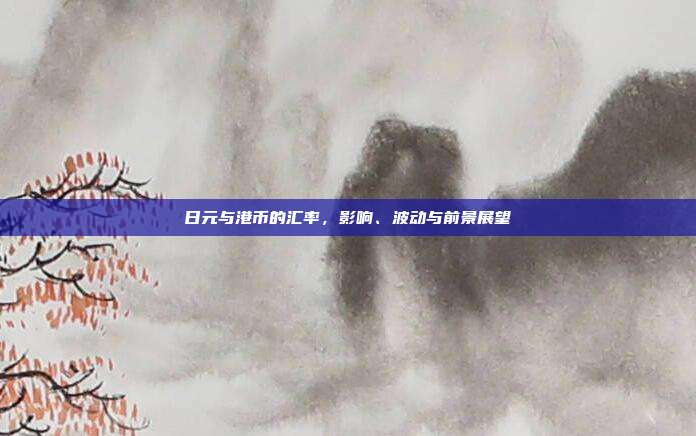 日元与港币的汇率，影响、波动与前景展望
