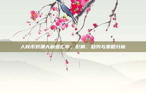 人民币对澳大利亚汇率，影响、趋势与策略分析