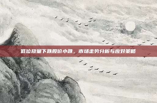 低位放量下跌股价小跌，市场走势分析与应对策略