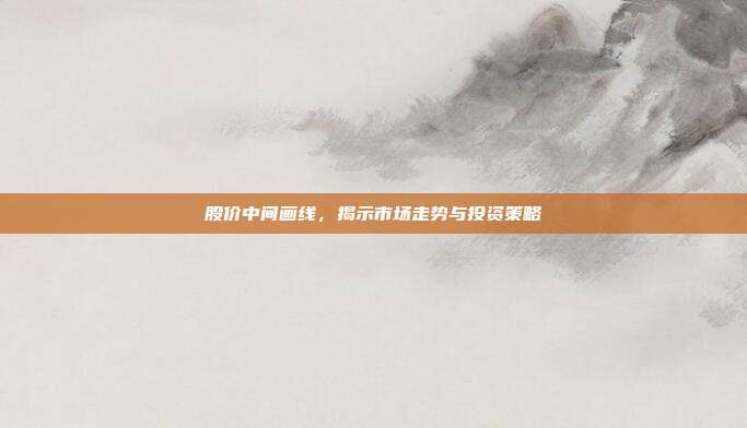 股价中间画线，揭示市场走势与投资策略