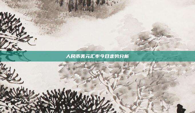 人民币美元汇率今日走势分析