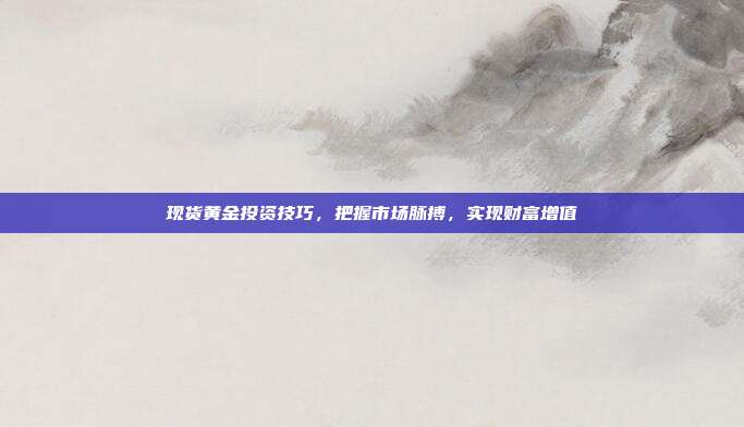 现货黄金投资技巧，把握市场脉搏，实现财富增值