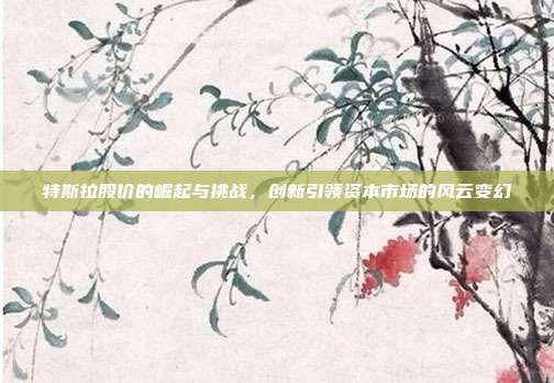 特斯拉股价的崛起与挑战，创新引领资本市场的风云变幻