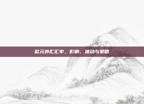 欧元外汇汇率，影响、波动与策略