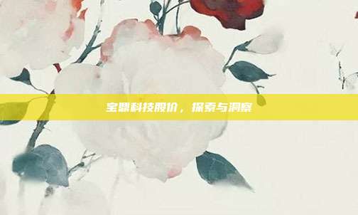 宝鼎科技股价，探索与洞察