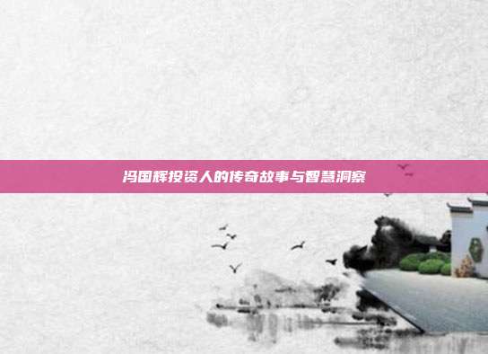 冯国辉投资人的传奇故事与智慧洞察