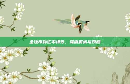 全球币种汇率排行，深度解析与预测