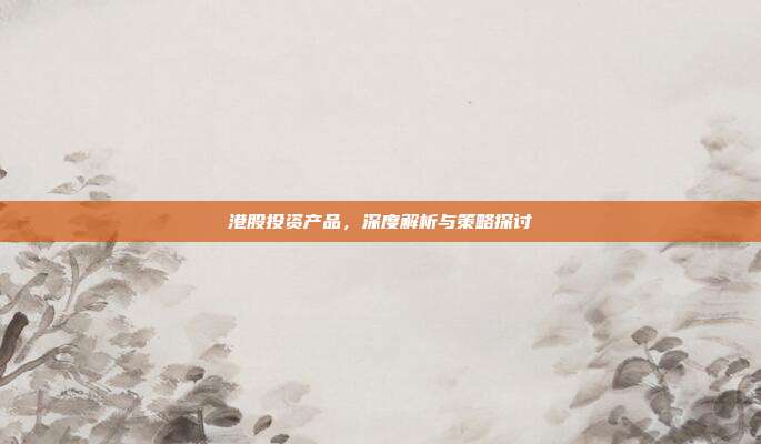 港股投资产品，深度解析与策略探讨