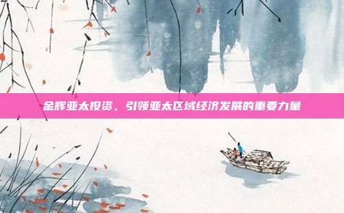 金辉亚太投资，引领亚太区域经济发展的重要力量