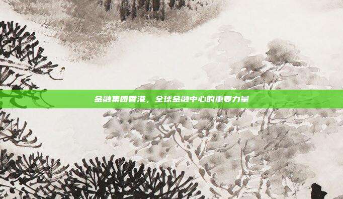 金融集团香港，全球金融中心的重要力量