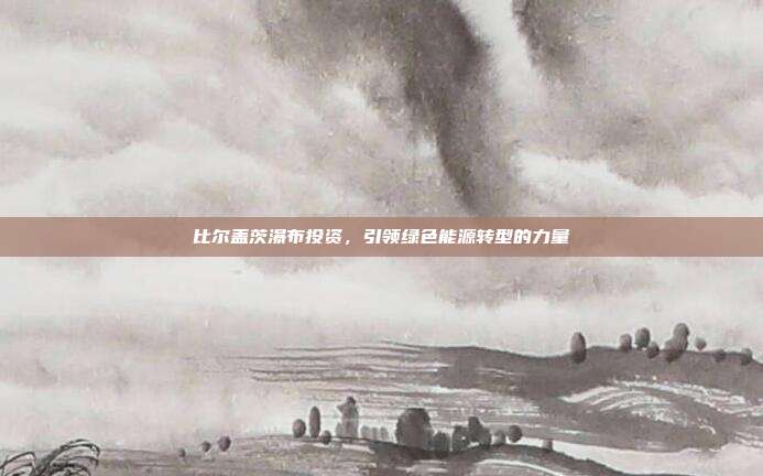 比尔盖茨瀑布投资，引领绿色能源转型的力量