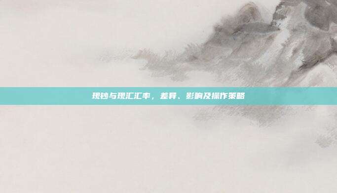 现钞与现汇汇率，差异、影响及操作策略