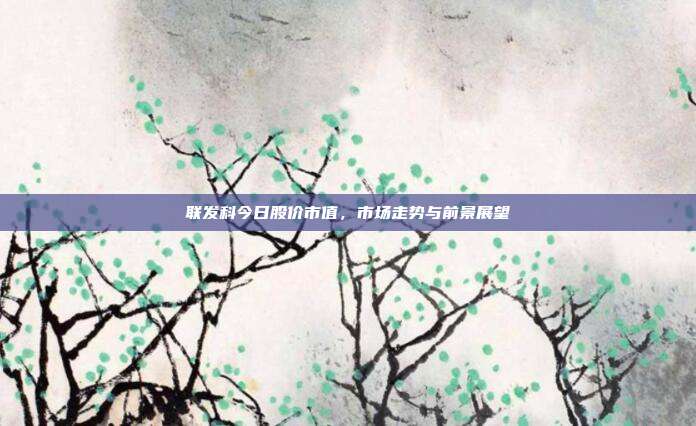 联发科今日股价市值，市场走势与前景展望
