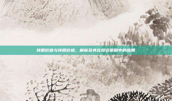 转股价值与转股价格，解析及其在投资策略中的应用