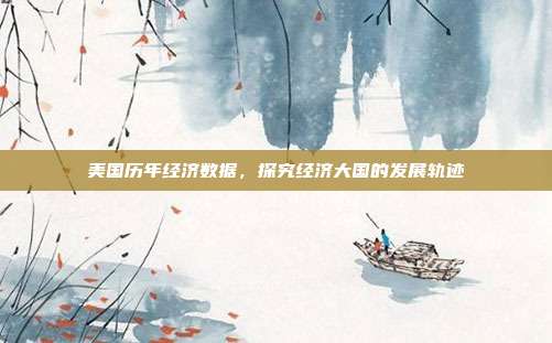 美国历年经济数据，探究经济大国的发展轨迹