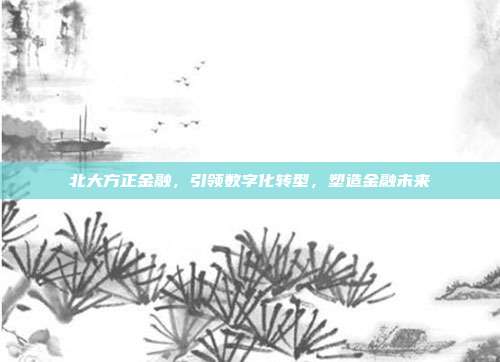 北大方正金融，引领数字化转型，塑造金融未来