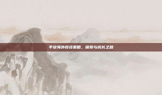 平安海外投资策略，探索与成长之路