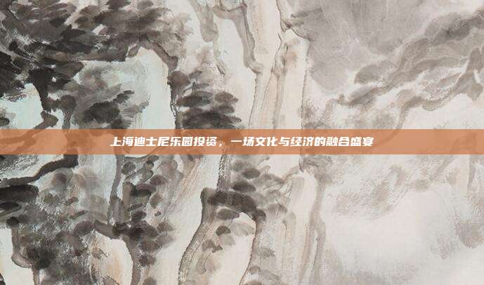 上海迪士尼乐园投资，一场文化与经济的融合盛宴