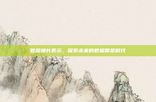 数据增长表示，探索未来的数据繁荣时代
