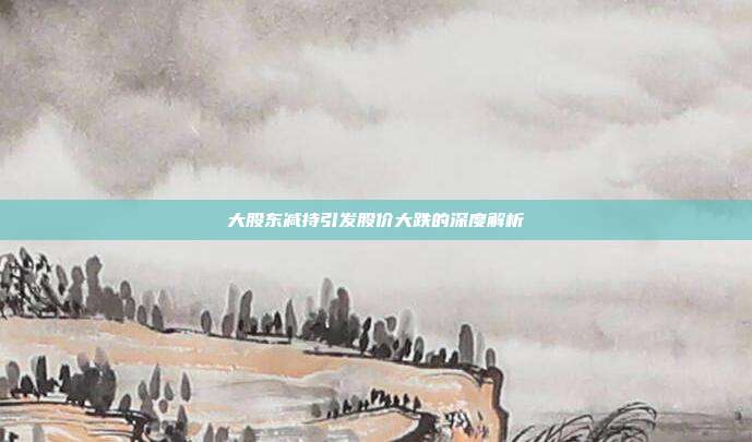 大股东减持引发股价大跌的深度解析