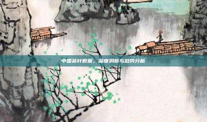 中国茶叶数据，深度洞察与趋势分析