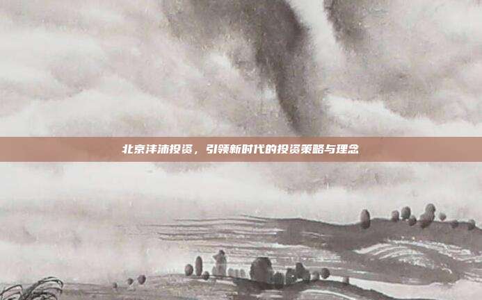 北京沣沛投资，引领新时代的投资策略与理念
