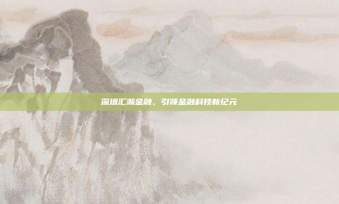 深圳汇瀚金融，引领金融科技新纪元